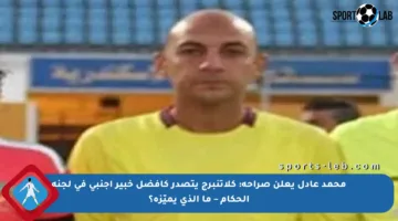 محمد عادل يعلن صراحة: كلاتنبرج يتصدر كأفضل خبير أجنبي في لجنة الحكام – ما الذي يميّزه؟
